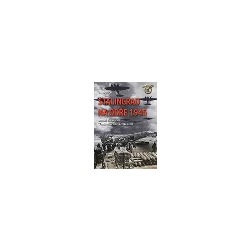 Stalingrad na Odře 1945 - Letecké zásobování “Festung Breslau“ a české země - Rajlich Jiří 1