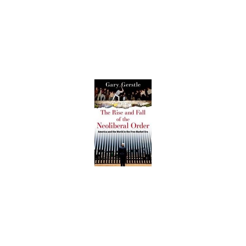 The Rise and Fall of the Neoliberal Order - Gary (Paul Mellon Professor of American History, Paul Mellon Professor of American History, University of Cambridge) Gerstle, Oxford University Press Inc 1