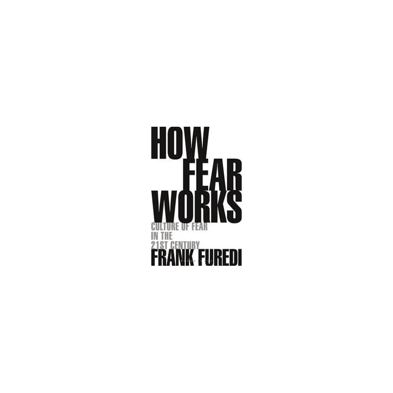 How Fear Works - Professor Frank (Professor of Sociology, University of Kent, UK) Furedi, Bloomsbury Publishing PLC