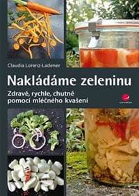 Nakládáme zeleninu - Zdravě, rychle, chutně pomocí mléčného kvašení - Lorenz-Ladener Claudia