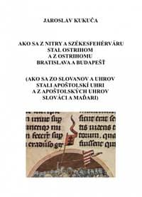 Ako sa z Nitry a Székesfehérváru stal Ostrihom a z Ostrihomu Bratislava a Budapešť - Kukuča Jaroslav