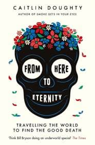 From Here to Eternity : Travelling the World to Find the Good Death - Caitlin Doughty, Weidenfeld & Nicolson
