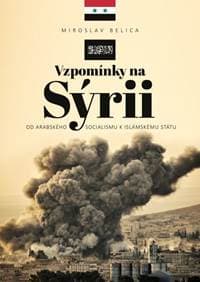 Vzpomínky na Sýrii - Od arabského socialismu k Islámskému státu - Belica Miroslav