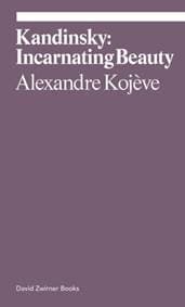 Kandinsky: Incarnating Beauty - Alexandre Kojeve, David Zwirner
