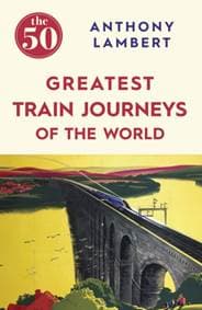 50 Greatest Train Journeys of the World - Anthony Lambert, Icon Books Ltd