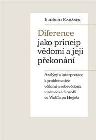 Diference jako princip vědomí a její překonání - Analýzy a interpretace k problematice vědomí a sebevědomí v německé filosofii od Wolffa po Hegela - Karásek Jindřich