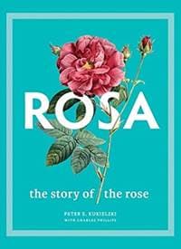 Rosa: The Story of the Rose - Peter E. Kukielski, Charles Phillips, Yale University Press