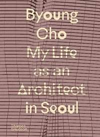 Byoung Cho: My Life as An Architect in Seoul - Byoung Cho, Thames & Hudson