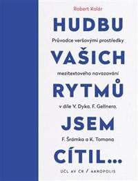 Hudbu vašich rytmů jsem cítil… - Průvodce veršovými prostředky mezitextového navazování v díle V. Dyka, F. Gellnera, F. Šrámka a K. Tomana - Kolár, Petr Plecháč Robert 1