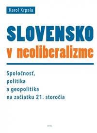 Slovensko v neoliberalizme – Spoločnosť, politika a geopolitka na začiatku 21. storočia - Krpala Karol