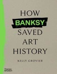 How Banksy Saved Art History - Kelly Grovier, Thames & Hudson Ltd 1