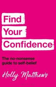 Find Your Confidence : The no-nonsense guide to self-belief - Holly Matthews, Bloomsbury Publishing PLC