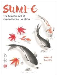Sumi-e : The Mindful Art of Japanese Ink Painting - Akemi Lucas, Bloomsbury Publishing PLC