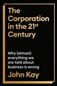 The Corporation in the Twenty-First Century - John Kay, Profile Books Ltd 1