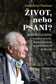 Život, nebo Psaní? Arnošt Lustig v rozhovorech, zamyšleních a literárních textech - Chateau Ladislava