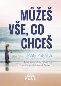 Můžeš vše, co chceš - Malý inspirativní průvodce na vaší kouzelné cestě životem - Yaksha Katy