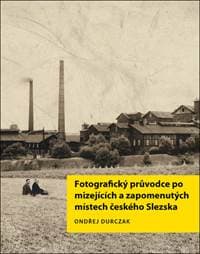 Fotografický průvodce po mizejících a zapomenutých místech českého Slezska - Ondřej Durczak
