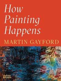 How Painting Happens (and Why it Matters) - Martin Gayford, Thames & Hudson Ltd