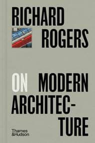 Richard Rogers on Modern Architecture - Richard Rogers, Thames & Hudson Ltd 1