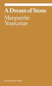 Marguerite Yourcenar: A Dream of Stone - Marguerite Yourcenar, David Zwirner