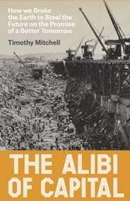 The Alibi of Capital : How We Broke the Earth to Steal the Future on the Promise of a Better Tomorrow - Timothy Mitchell, Verso Books 1