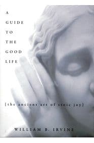 A Guide to the Good Life - William B (Professor of Philosophy author of On Desire: Why We Want What We Want, OUP 2005, Professor of Philosophy author of On Desire: Why We Want What We Want, OUP 2005, Wright State University) Irvine, Oxford University Press Inc 1