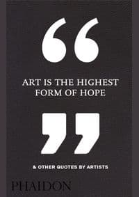 Art Is the Highest Form of Hope & Other Quotes by Artists - Phaidon Editors, Phaidon Press Ltd