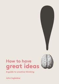 How to Have Great Ideas A Guide to Creative Thinking and Problem Solving - John Ingledew, Laurence King Publishing 1