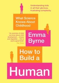 How to Build a Human : What Science Knows About Childhood - Emma Byrne, Souvenir Press Ltd 1