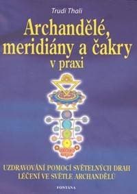 Archandělé, meridiány a čakry v praxi - Uzdravování pomocí světelných drah, léčení ve světle archandělů - Trudi Thali