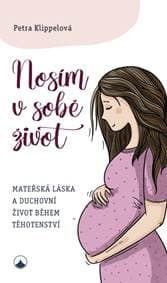 Nosím v sobě život - Mateřská láska a duchovní život během těhotenství - Klippelová Petra